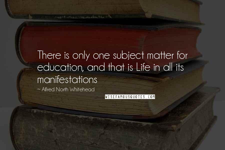 Alfred North Whitehead quotes: There is only one subject matter for education, and that is Life in all its manifestations