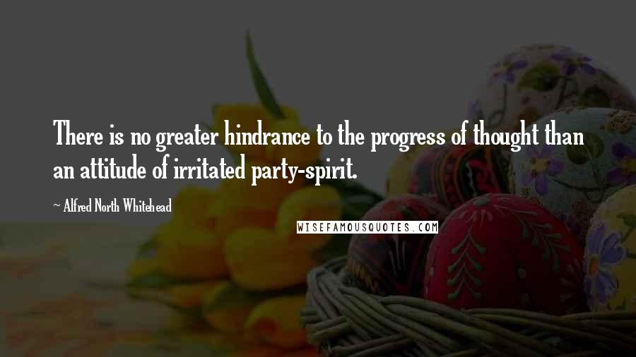 Alfred North Whitehead quotes: There is no greater hindrance to the progress of thought than an attitude of irritated party-spirit.