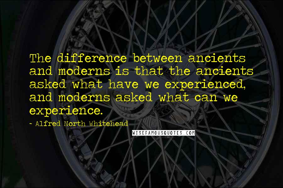 Alfred North Whitehead quotes: The difference between ancients and moderns is that the ancients asked what have we experienced, and moderns asked what can we experience.