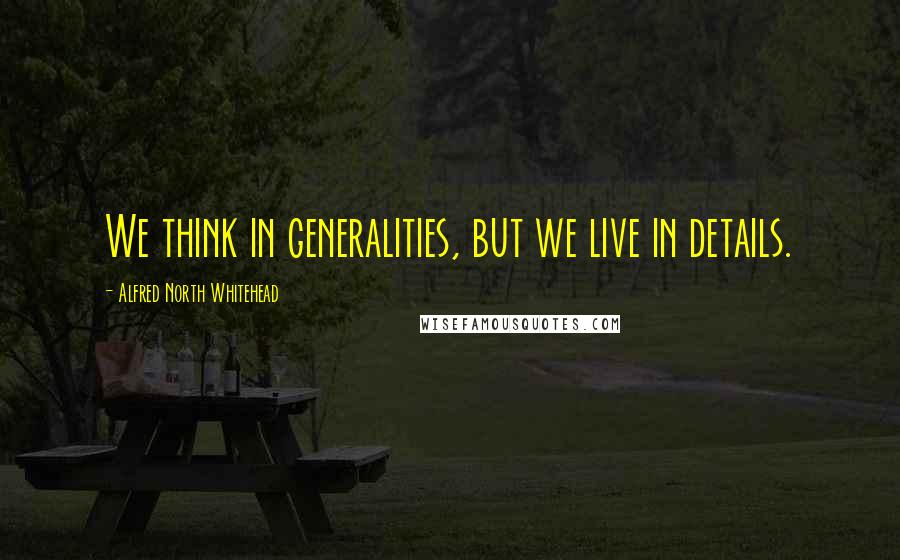 Alfred North Whitehead quotes: We think in generalities, but we live in details.