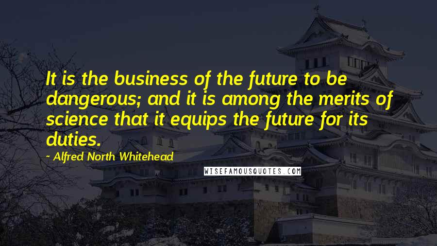 Alfred North Whitehead quotes: It is the business of the future to be dangerous; and it is among the merits of science that it equips the future for its duties.