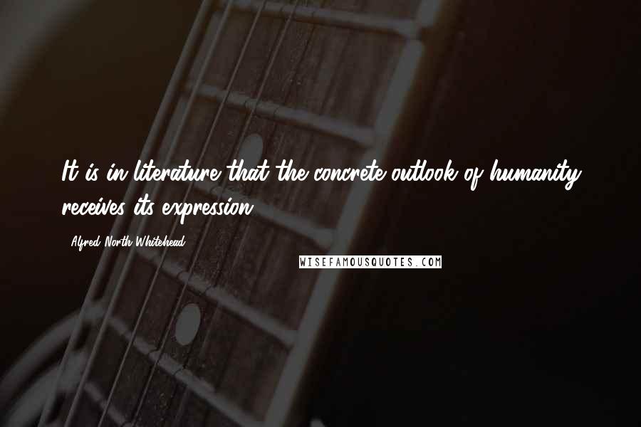 Alfred North Whitehead quotes: It is in literature that the concrete outlook of humanity receives its expression.