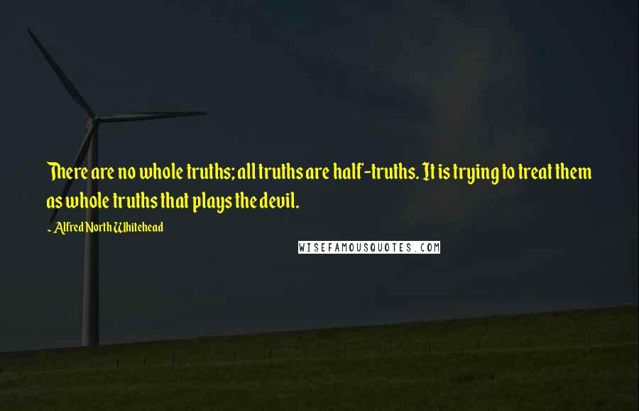 Alfred North Whitehead quotes: There are no whole truths; all truths are half-truths. It is trying to treat them as whole truths that plays the devil.