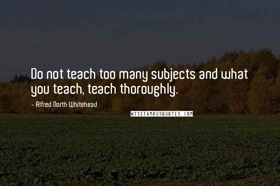 Alfred North Whitehead quotes: Do not teach too many subjects and what you teach, teach thoroughly.