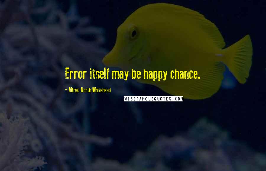 Alfred North Whitehead quotes: Error itself may be happy chance.
