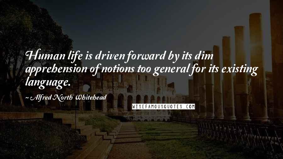 Alfred North Whitehead quotes: Human life is driven forward by its dim apprehension of notions too general for its existing language.