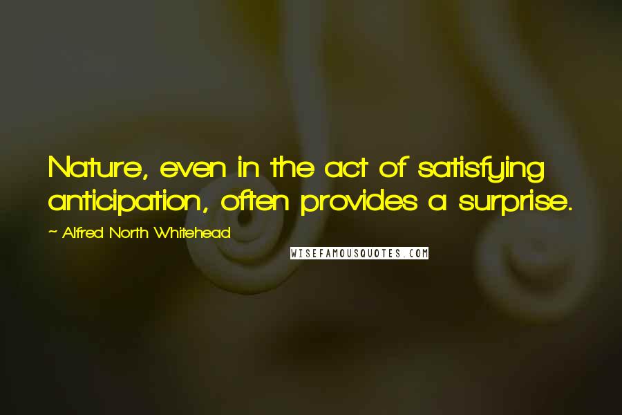Alfred North Whitehead quotes: Nature, even in the act of satisfying anticipation, often provides a surprise.