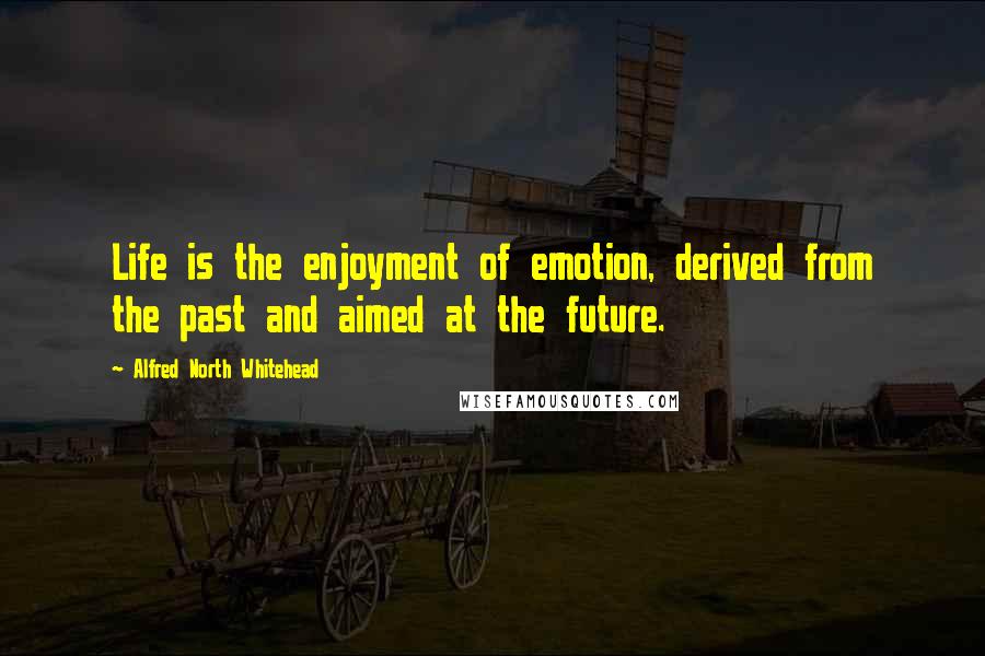 Alfred North Whitehead quotes: Life is the enjoyment of emotion, derived from the past and aimed at the future.