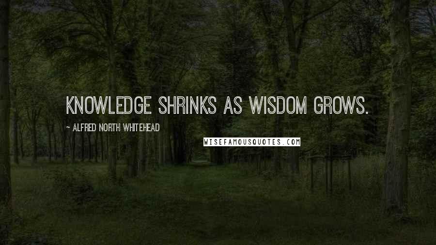 Alfred North Whitehead quotes: Knowledge shrinks as wisdom grows.