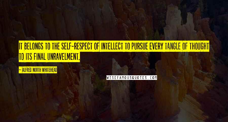 Alfred North Whitehead quotes: It belongs to the self-respect of intellect to pursue every tangle of thought to its final unravelment.