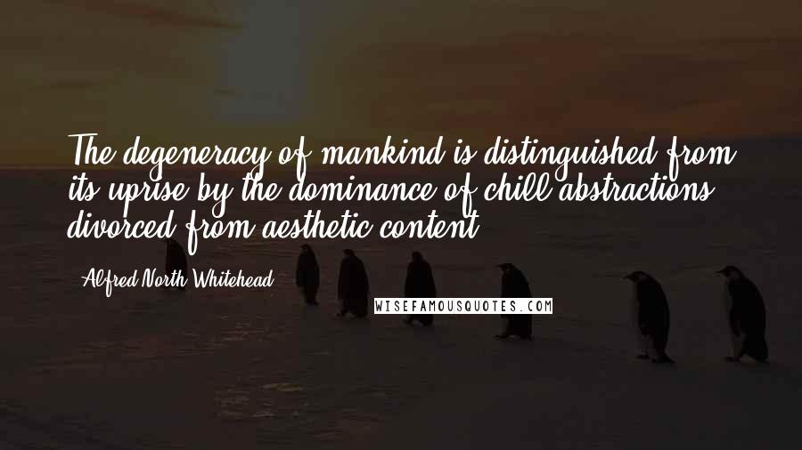 Alfred North Whitehead quotes: The degeneracy of mankind is distinguished from its uprise by the dominance of chill abstractions, divorced from aesthetic content.