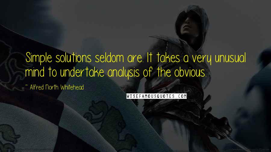 Alfred North Whitehead quotes: Simple solutions seldom are. It takes a very unusual mind to undertake analysis of the obvious.