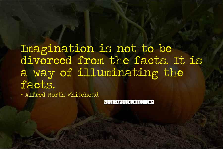 Alfred North Whitehead quotes: Imagination is not to be divorced from the facts. It is a way of illuminating the facts.