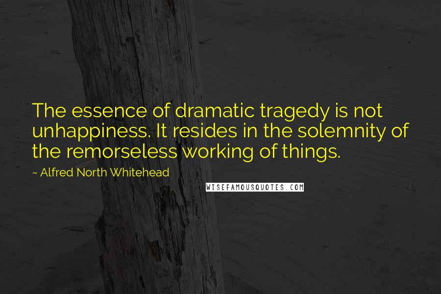 Alfred North Whitehead quotes: The essence of dramatic tragedy is not unhappiness. It resides in the solemnity of the remorseless working of things.