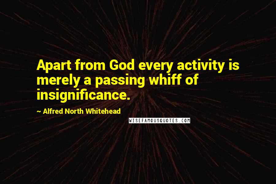 Alfred North Whitehead quotes: Apart from God every activity is merely a passing whiff of insignificance.