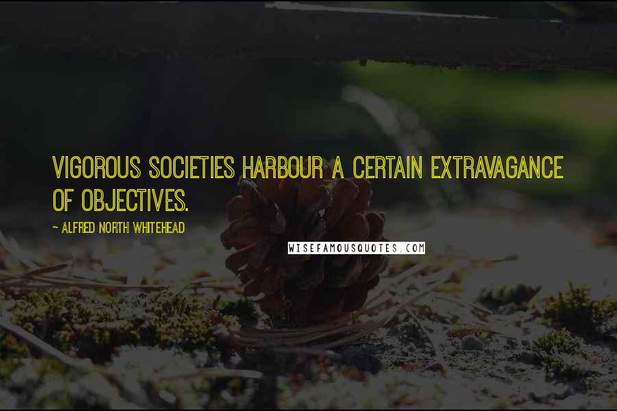 Alfred North Whitehead quotes: Vigorous societies harbour a certain extravagance of objectives.