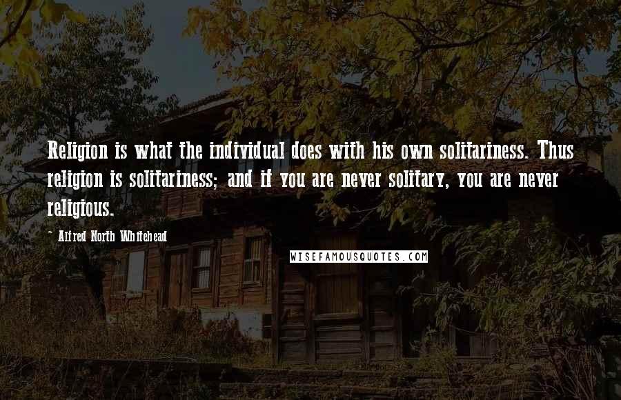Alfred North Whitehead quotes: Religion is what the individual does with his own solitariness. Thus religion is solitariness; and if you are never solitary, you are never religious.