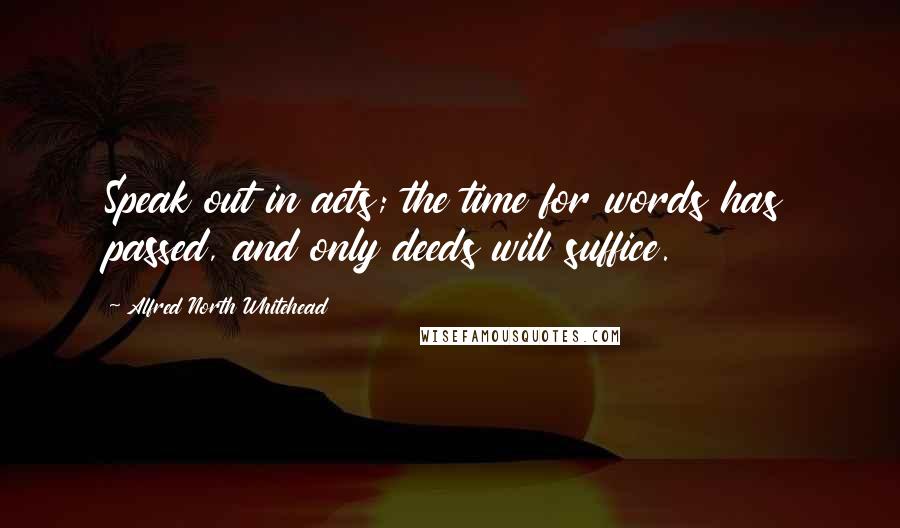 Alfred North Whitehead quotes: Speak out in acts; the time for words has passed, and only deeds will suffice.