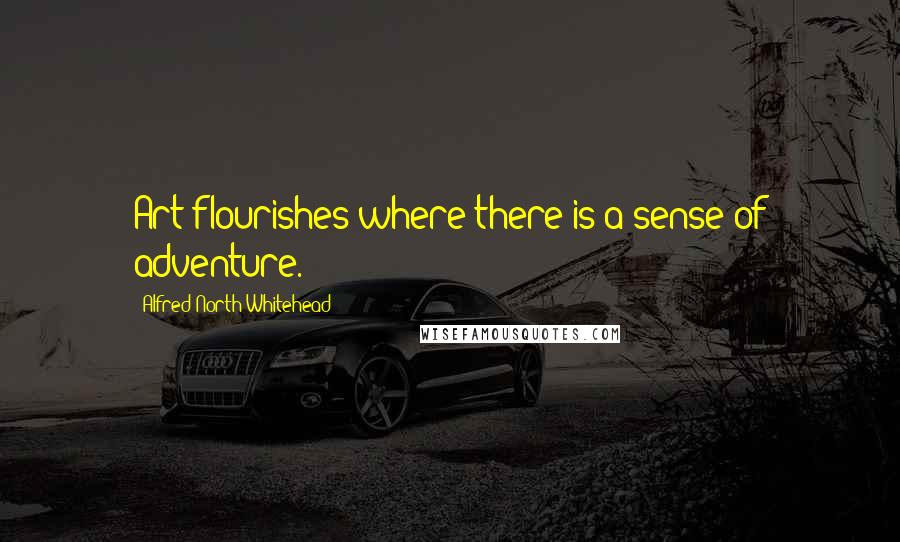 Alfred North Whitehead quotes: Art flourishes where there is a sense of adventure.