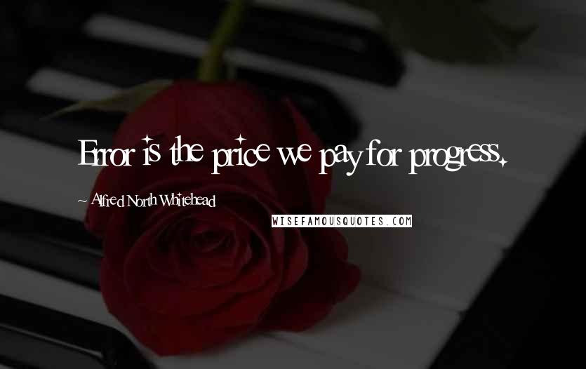 Alfred North Whitehead quotes: Error is the price we pay for progress.