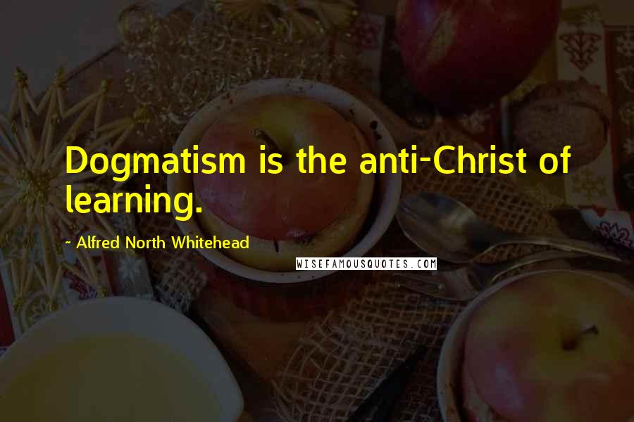 Alfred North Whitehead quotes: Dogmatism is the anti-Christ of learning.