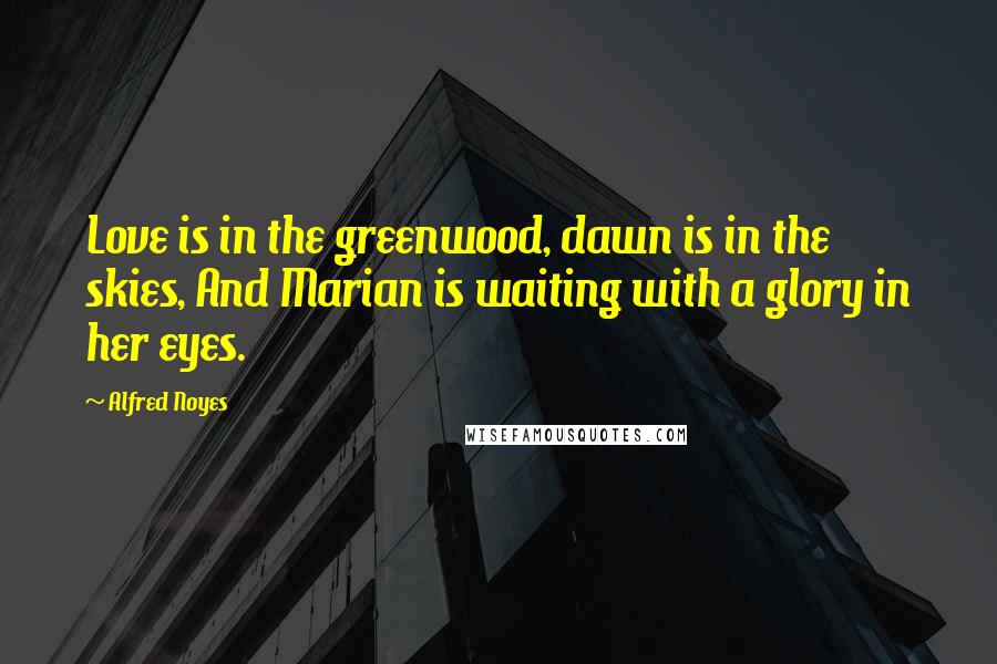 Alfred Noyes quotes: Love is in the greenwood, dawn is in the skies, And Marian is waiting with a glory in her eyes.