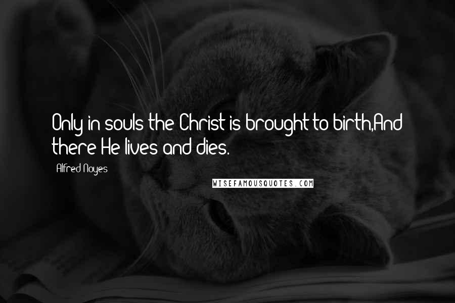 Alfred Noyes quotes: Only in souls the Christ is brought to birth,And there He lives and dies.