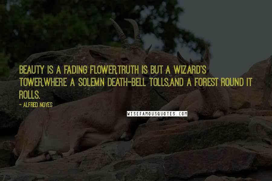 Alfred Noyes quotes: Beauty is a fading flower,Truth is but a wizard's tower,Where a solemn death-bell tolls,And a forest round it rolls. Alfred Noyes quotes: Beauty is a fading flower,Truth is but a wizard's tower,Where a solemn death-bell tolls,And a forest round it rolls.