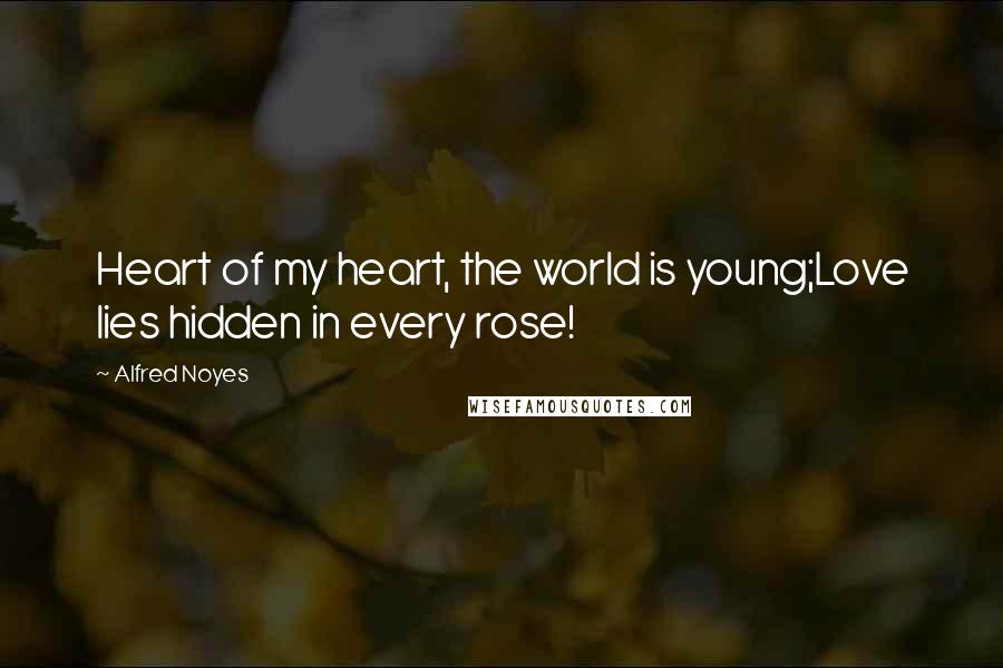 Alfred Noyes quotes: Heart of my heart, the world is young;Love lies hidden in every rose!
