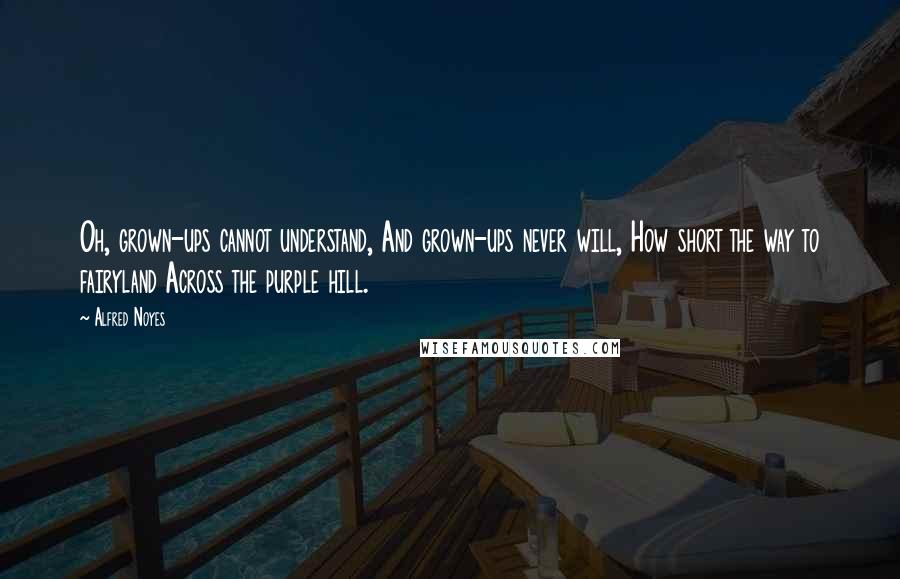 Alfred Noyes quotes: Oh, grown-ups cannot understand, And grown-ups never will, How short the way to fairyland Across the purple hill.