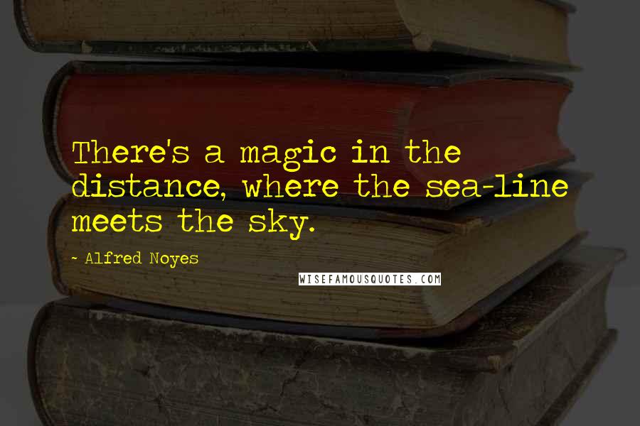 Alfred Noyes quotes: There's a magic in the distance, where the sea-line meets the sky.