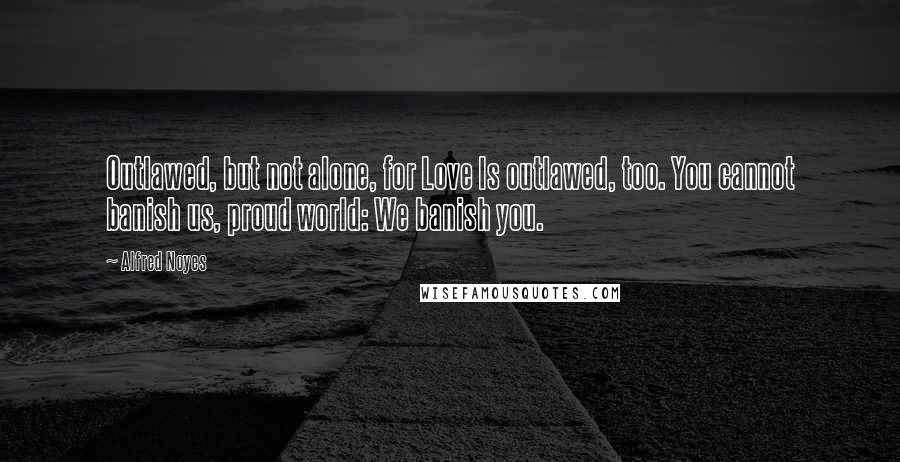 Alfred Noyes quotes: Outlawed, but not alone, for Love Is outlawed, too. You cannot banish us, proud world: We banish you.