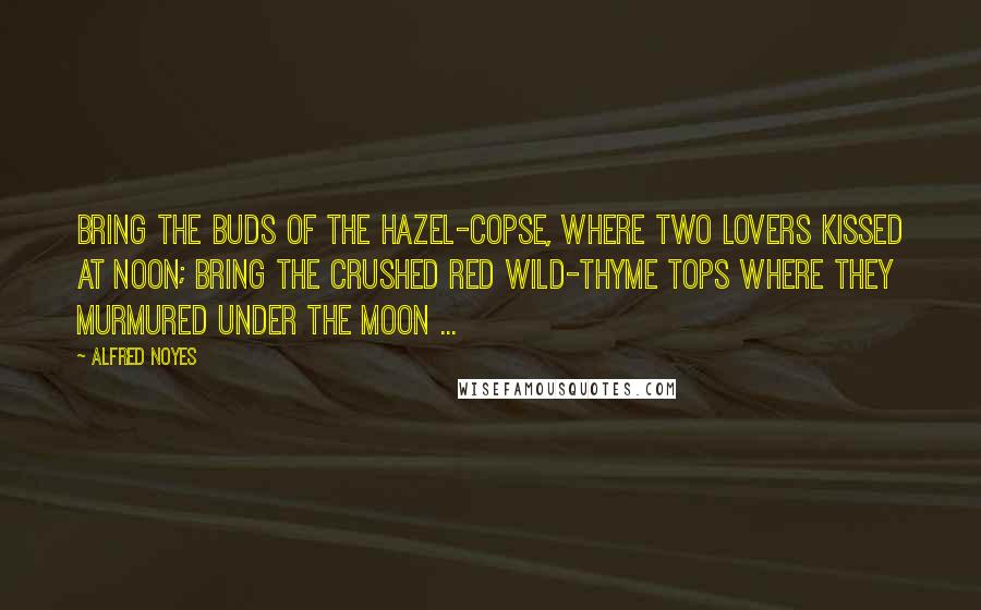 Alfred Noyes quotes: Bring the buds of the hazel-copse, Where two lovers kissed at noon; Bring the crushed red wild-thyme tops Where they murmured under the moon ... Alfred Noyes quotes: Bring the buds of the hazel-copse, Where two lovers kissed at noon; Bring the crushed red wild-thyme tops Where they murmured under the moon ...