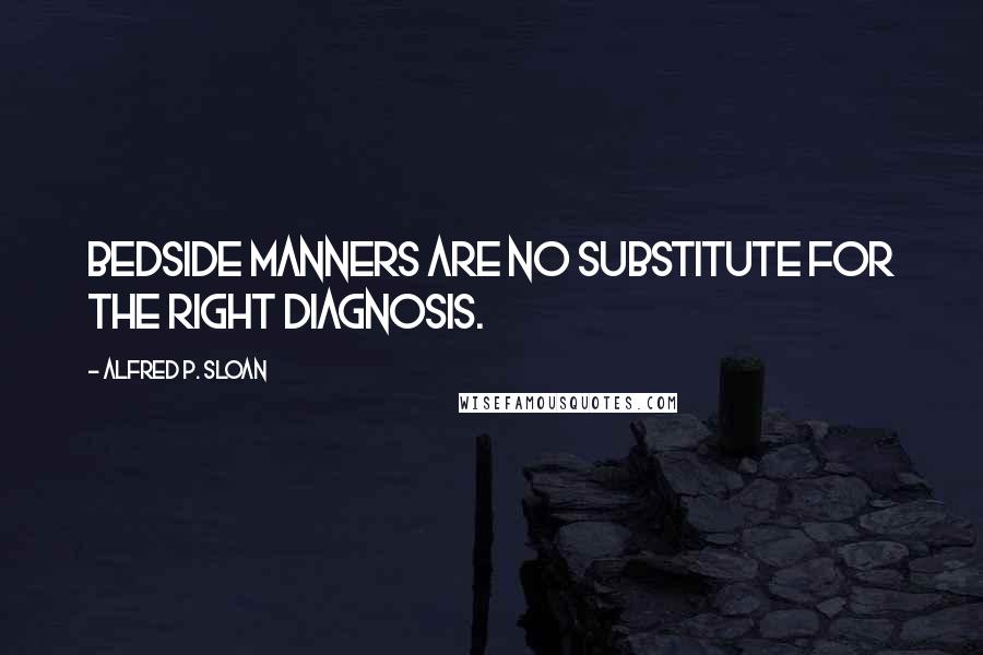 Alfred P. Sloan quotes: Bedside manners are no substitute for the right diagnosis.