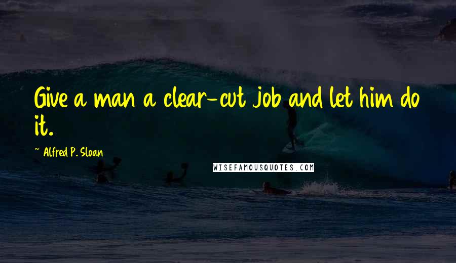 Alfred P. Sloan quotes: Give a man a clear-cut job and let him do it.