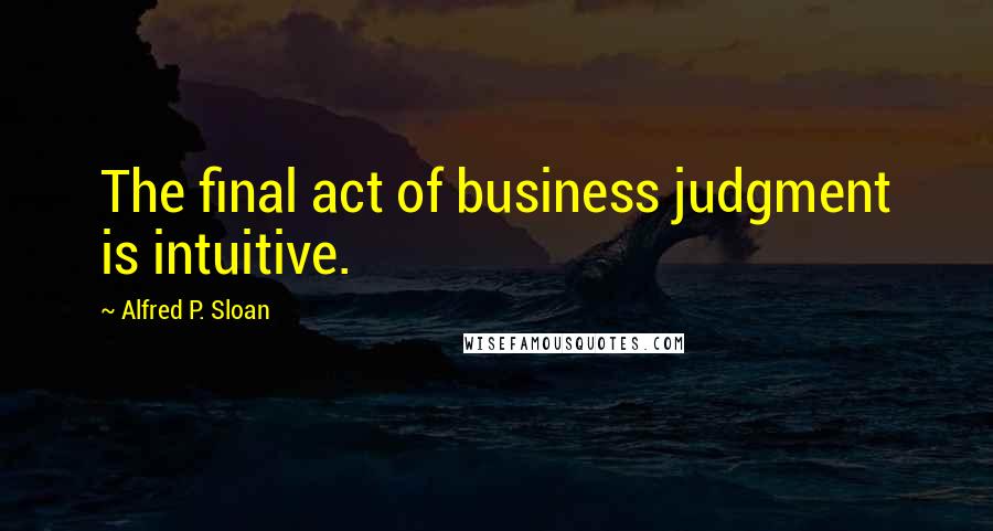 Alfred P. Sloan quotes: The final act of business judgment is intuitive.