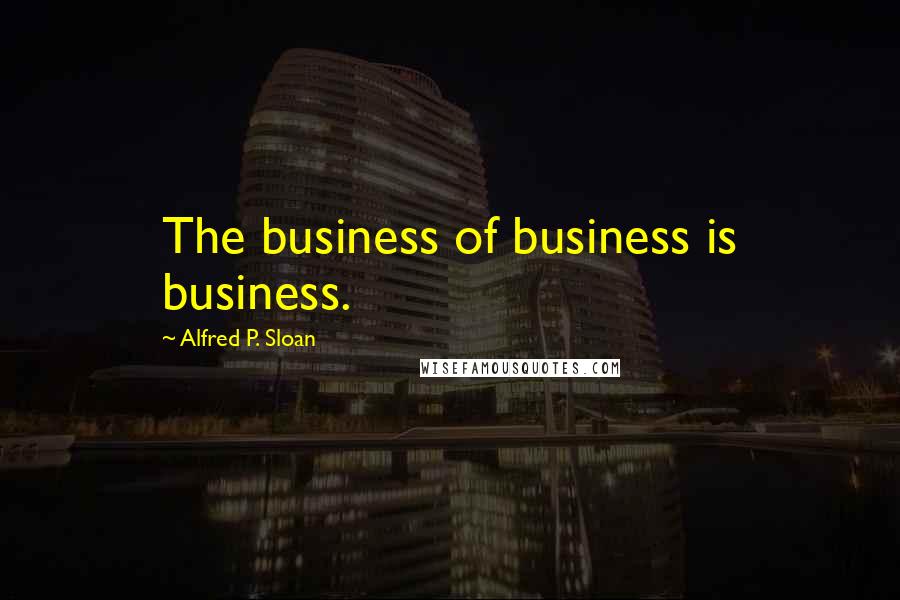 Alfred P. Sloan quotes: The business of business is business.