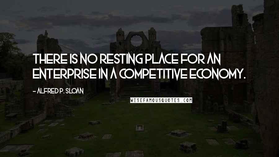 Alfred P. Sloan quotes: There is no resting place for an enterprise in a competitive economy.