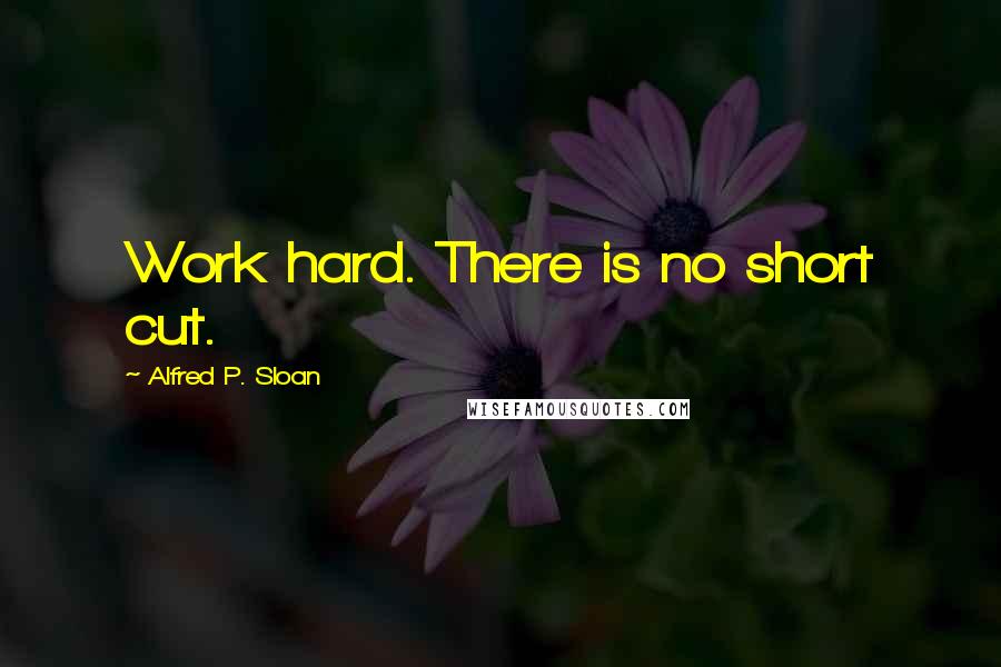 Alfred P. Sloan quotes: Work hard. There is no short cut.