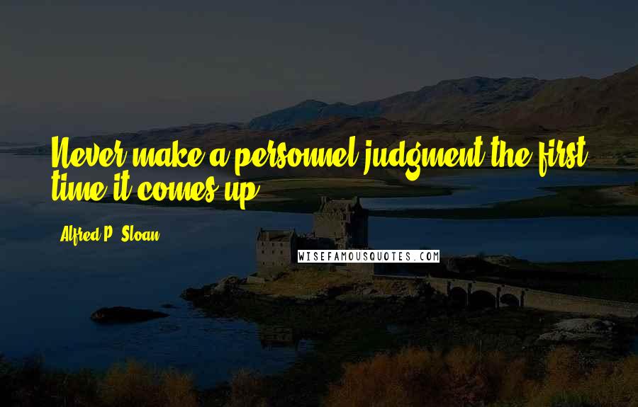 Alfred P. Sloan quotes: Never make a personnel judgment the first time it comes up.