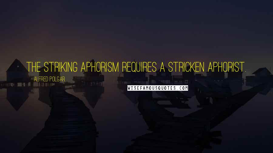 Alfred Polgar quotes: The striking aphorism requires a stricken aphorist.