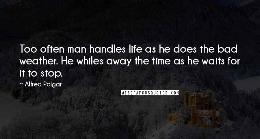 Alfred Polgar quotes: Too often man handles life as he does the bad weather. He whiles away the time as he waits for it to stop.