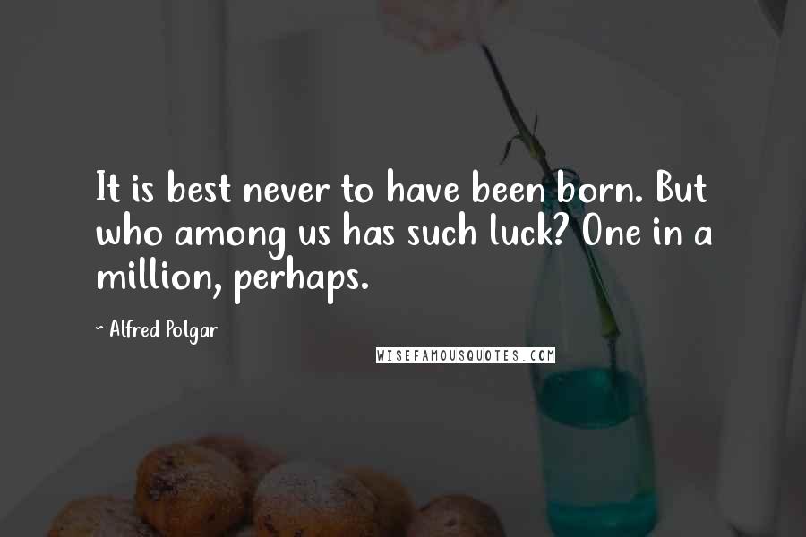 Alfred Polgar quotes: It is best never to have been born. But who among us has such luck? One in a million, perhaps.