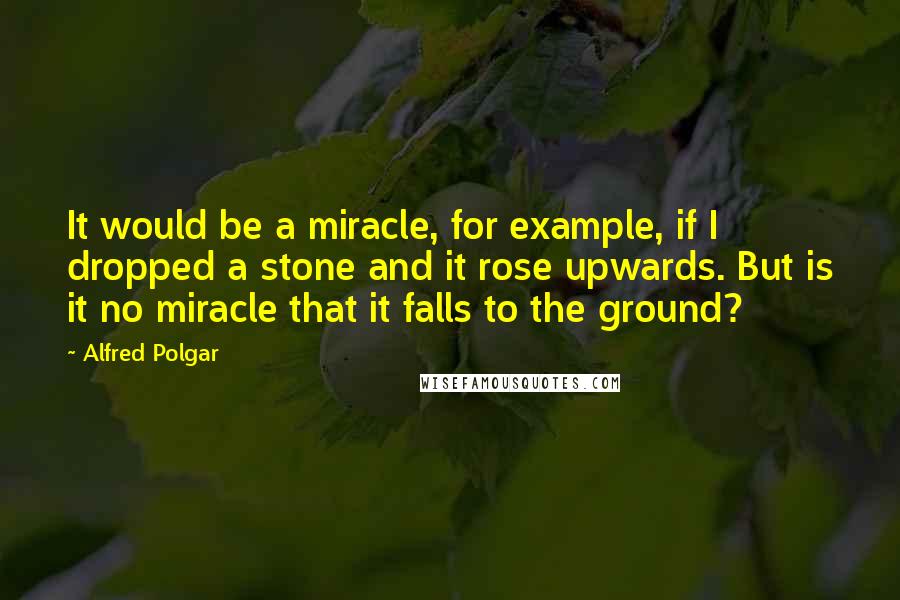 Alfred Polgar quotes: It would be a miracle, for example, if I dropped a stone and it rose upwards. But is it no miracle that it falls to the ground? Alfred Polgar quotes: It would be a miracle, for example, if I dropped a stone and it rose upwards. But is it no miracle that it falls to the ground?