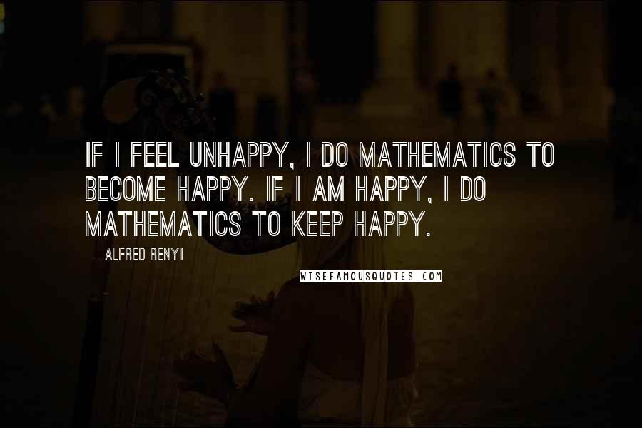 Alfred Renyi quotes: If I feel unhappy, I do mathematics to become happy. If I am happy, I do mathematics to keep happy.