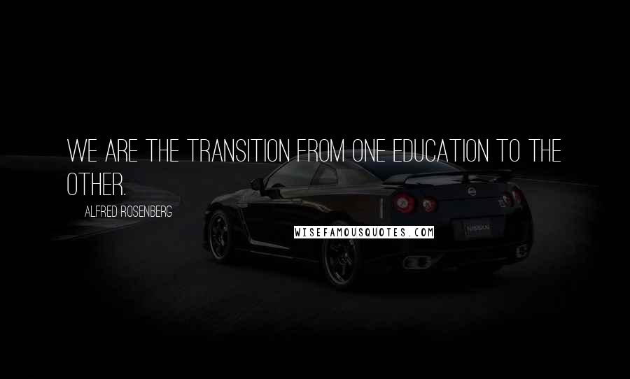 Alfred Rosenberg quotes: We are the transition from one education to the other.