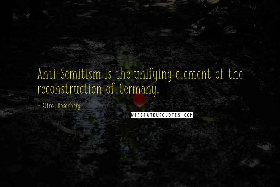 Alfred Rosenberg quotes: Anti-Semitism is the unifying element of the reconstruction of Germany.