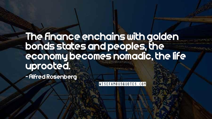 Alfred Rosenberg quotes: The finance enchains with golden bonds states and peoples, the economy becomes nomadic, the life uprooted.
