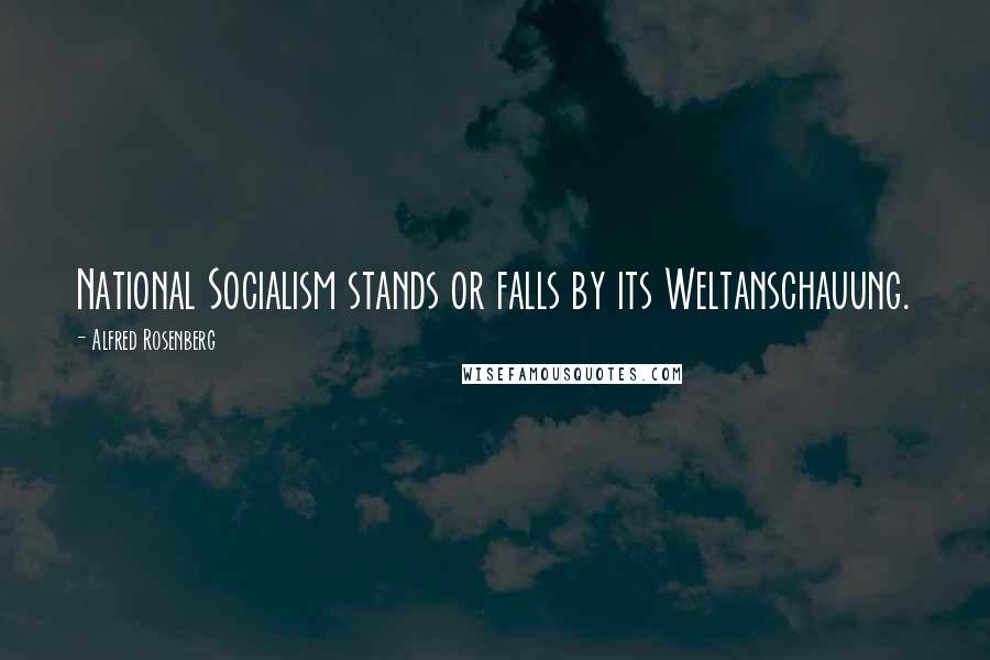 Alfred Rosenberg quotes: National Socialism stands or falls by its Weltanschauung.