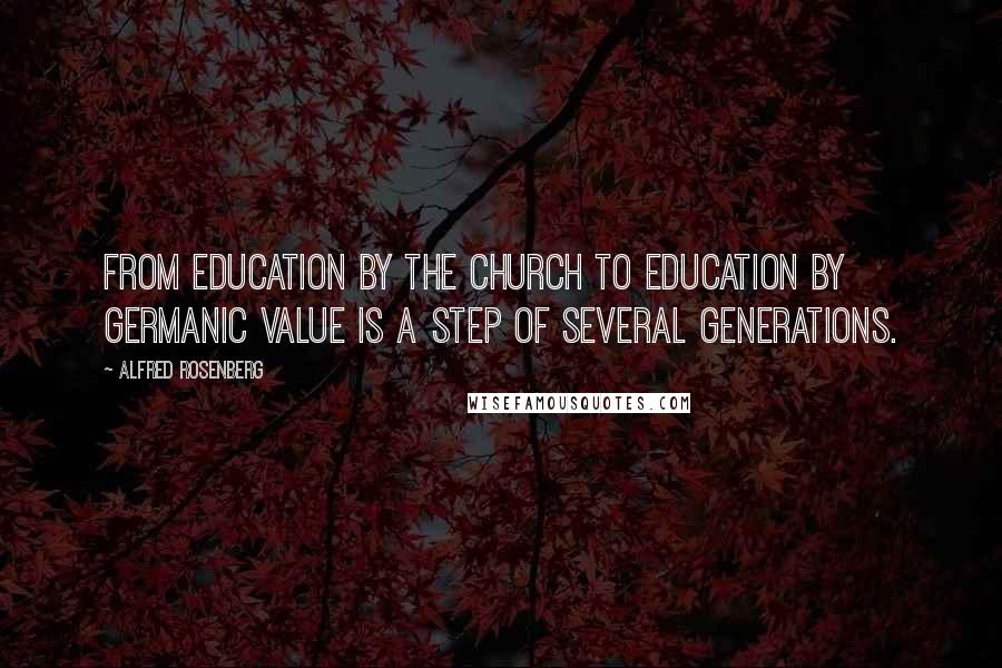 Alfred Rosenberg quotes: From education by the Church to education by Germanic value is a step of several generations.